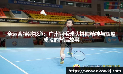 全运会特别报道：广州羽毛球队拼搏精神与辉煌成就的背后故事