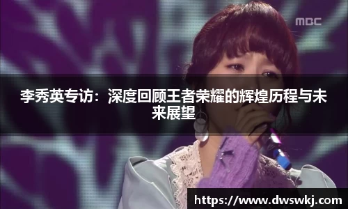 李秀英专访：深度回顾王者荣耀的辉煌历程与未来展望