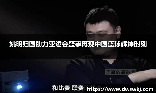 姚明归国助力亚运会盛事再现中国篮球辉煌时刻