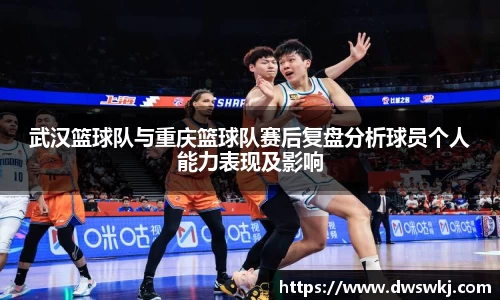 武汉篮球队与重庆篮球队赛后复盘分析球员个人能力表现及影响
