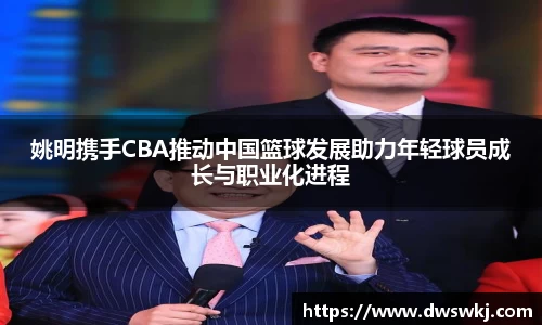 姚明携手CBA推动中国篮球发展助力年轻球员成长与职业化进程