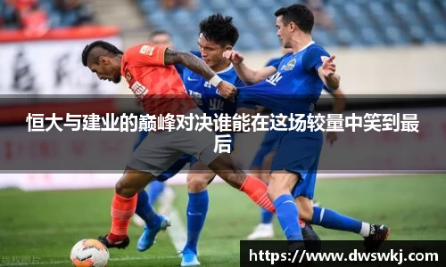 恒大与建业的巅峰对决谁能在这场较量中笑到最后
