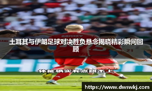 土耳其与伊朗足球对决胜负悬念揭晓精彩瞬间回顾