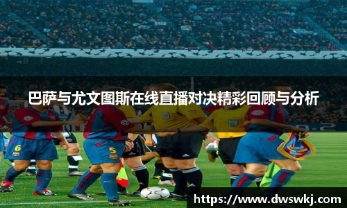 巴萨与尤文图斯在线直播对决精彩回顾与分析