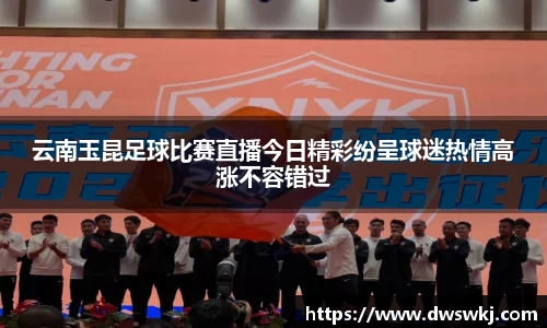 云南玉昆足球比赛直播今日精彩纷呈球迷热情高涨不容错过